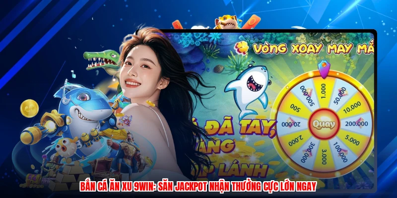 Bắn Cá Ăn Xu 9WIN: Săn Jackpot Nhận Thưởng Cực Lớn Ngay