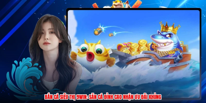 Bắn Cá Siêu Thị 9WIN: Săn Cá Đỉnh Cao Nhận Ưu Đãi Khủng